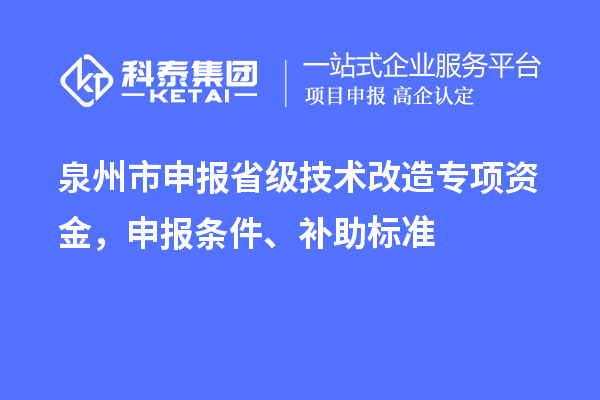 泉州市申報省級技術(shù)改造專項資金，申報條件、補助標(biāo)準(zhǔn)