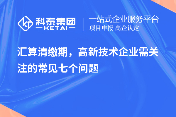匯算清繳期,高新技術企業需關注的常見七個問題