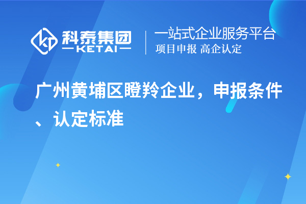 廣州黃埔區瞪羚企業,申報條件、認定標準