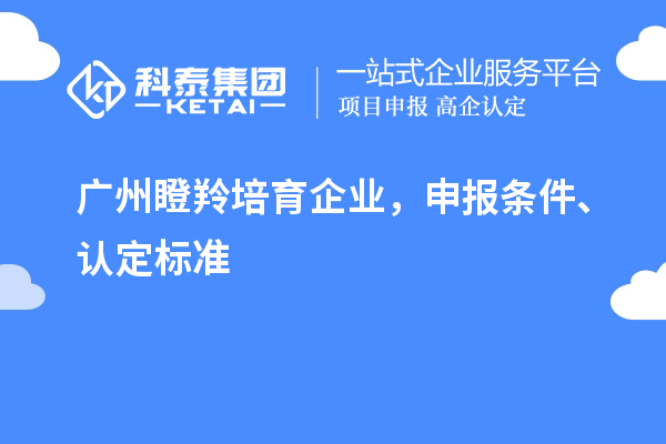 廣州瞪羚培育企業(yè)，申報條件、認定標準