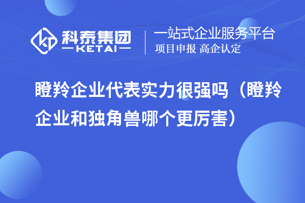 瞪羚企業(yè)代表實(shí)力很強(qiáng)嗎(瞪羚企業(yè)和獨(dú)角獸哪個(gè)更厲害)