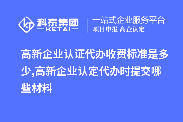 高新企業認證代辦收費標準是多少,<a href=http://m.xjsygy.com/gaoqi/ target=_blank class=infotextkey>高新企業認定</a>代辦提交哪些材料