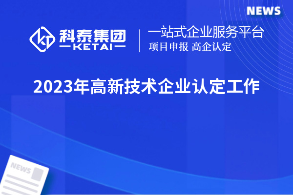 2023年<a href=http://m.xjsygy.com target=_blank class=infotextkey>高新技術企業認定</a>工作