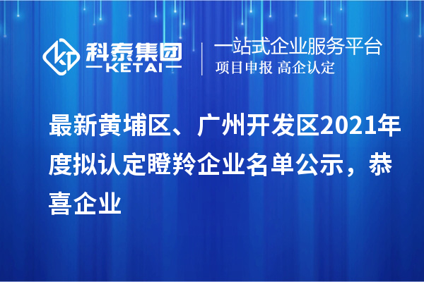 最新黃埔區(qū)、廣州開發(fā)區(qū)2021年度擬認(rèn)定瞪羚企業(yè)名單公示，恭喜企業(yè)