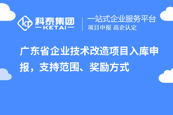 廣東省企業技術改造項目入庫申報,支持范圍、獎勵方式