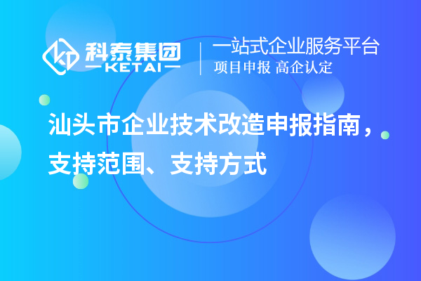 汕頭市企業技術改造申報指南，支持范圍、支持方式
