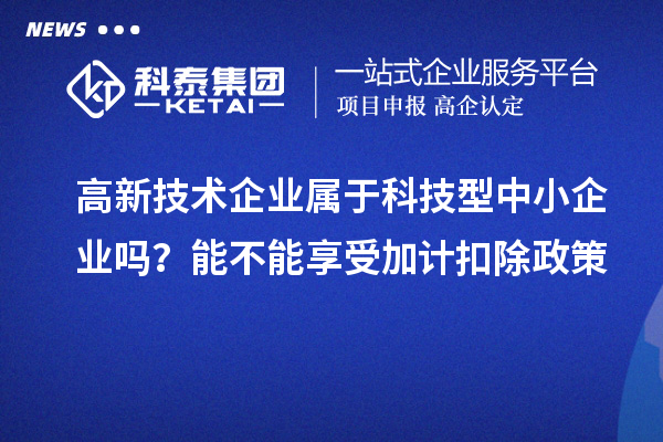 高新技術企業屬于科技型中小企業嗎？能不能享受加計扣除政策