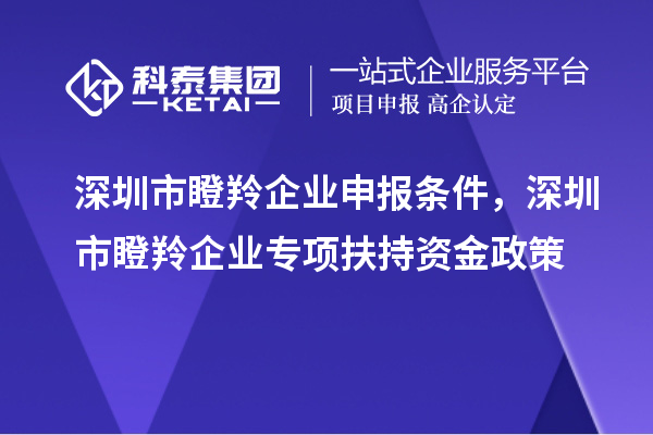 深圳市瞪羚企業申報條件,深圳市瞪羚企業專項扶持資金政策