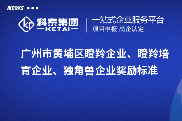 廣州市黃埔區(qū)瞪羚企業(yè)、瞪羚培育企業(yè)、獨角獸企業(yè)獎勵標準