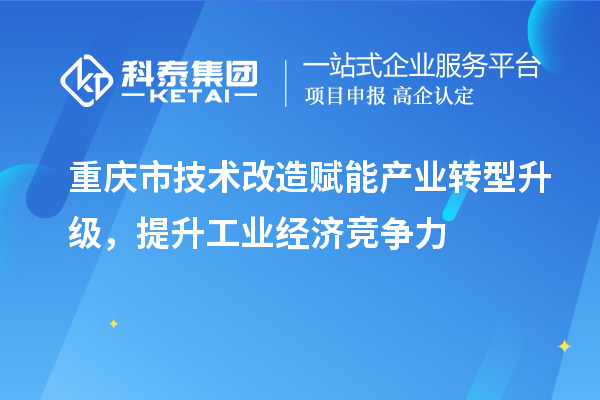 重慶市<a href=http://m.xjsygy.com/fuwu/jishugaizao.html target=_blank class=infotextkey>技術改造</a>賦能產業轉型升級,提升工業經濟競爭力