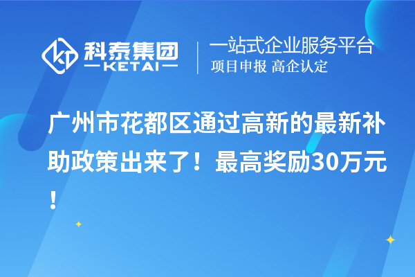 廣州市花都區(qū)通過高新的最新補(bǔ)助政策出來了！最高獎(jiǎng)勵(lì)30萬元！