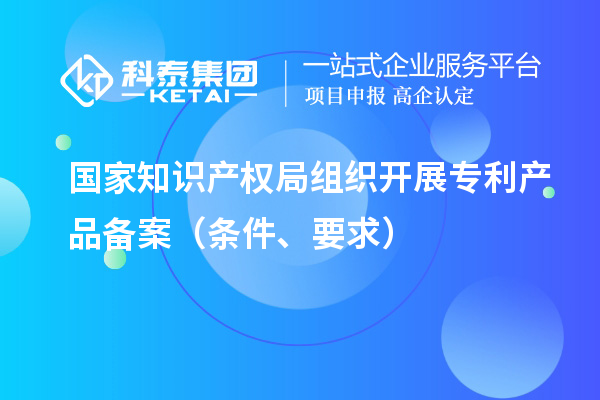 國家知識產權局組織開展專利產品備案（條件、要求）