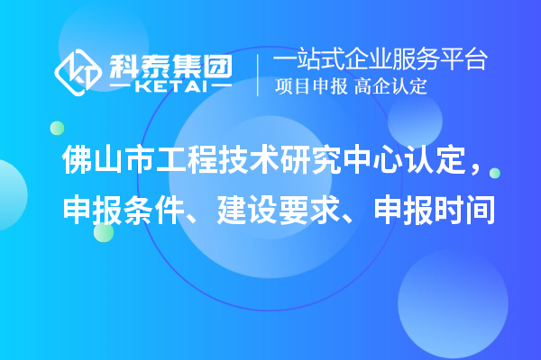 佛山市工程技術研究中心認定，申報條件、建設要求、申報時間
