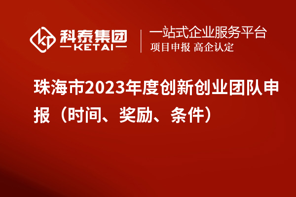 珠海市2023年度創(chuàng)新創(chuàng)業(yè)團(tuán)隊(duì)申報(bào)（時(shí)間、獎(jiǎng)勵(lì)、條件）