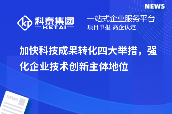 加快科技成果轉化四大舉措,強化企業(yè)技術創(chuàng)新主體地位