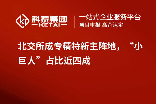 北交所成專精特新主陣地，“小巨人”占比近四成