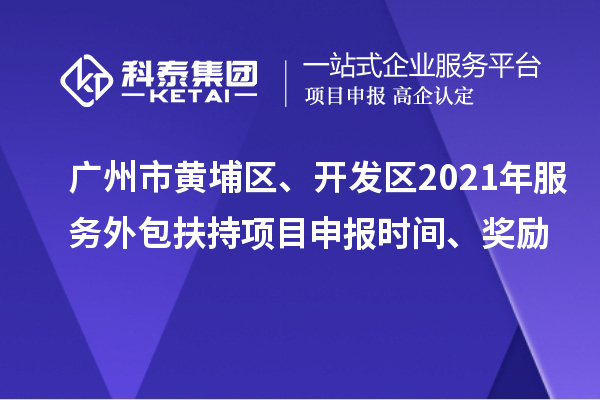 廣州市黃埔區(qū)、開發(fā)區(qū)2021年服務(wù)外包扶持項(xiàng)目申報(bào)時(shí)間、獎(jiǎng)勵(lì)