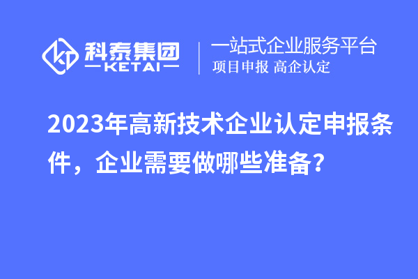 2023年高新技術(shù)企業(yè)認(rèn)定申報(bào)條件,企業(yè)需要做哪些準(zhǔn)備?