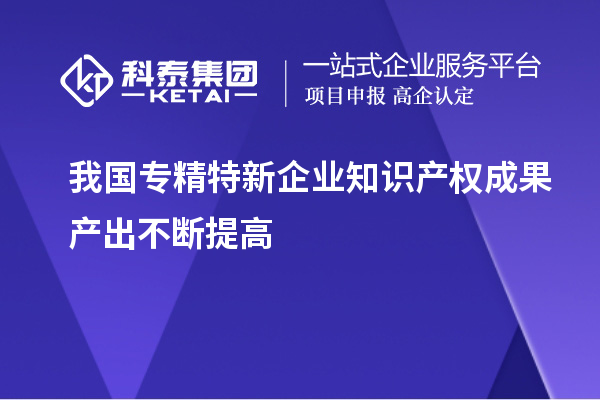 我國專精特新企業知識產權成果產出不斷提高