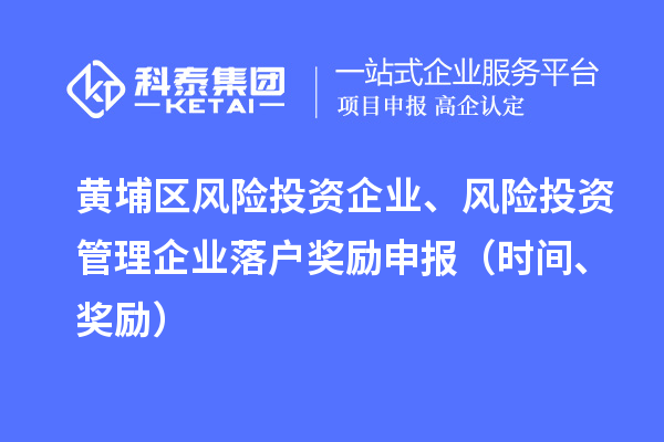 黃埔區(qū)風(fēng)險(xiǎn)投資企業(yè)、風(fēng)險(xiǎn)投資管理企業(yè)落戶獎(jiǎng)勵(lì)申報(bào)（時(shí)間、獎(jiǎng)勵(lì)）