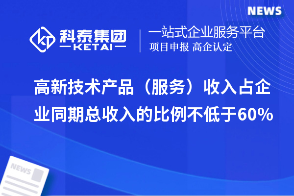 高新技術產品（服務）收入占企業同期總收入的比例不低于60%