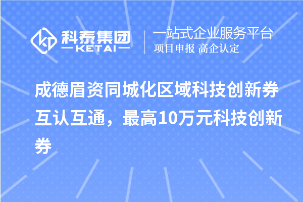 成德眉資同城化區域科技創新券互認互通，最高10萬元科技創新券