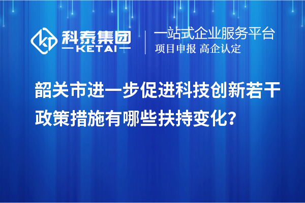 韶關市進一步促進科技創新若干政策措施有哪些扶持變化?