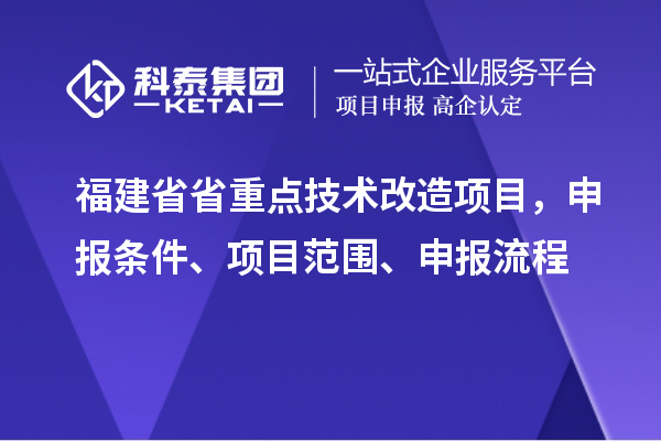福建省省重點技術改造項目，申報條件、項目范圍、申報流程
