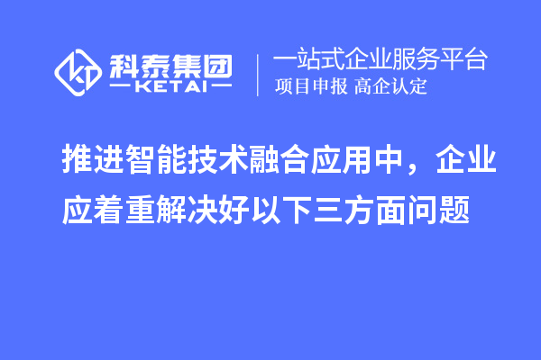 推進智能技術融合應用中，企業應著重解決好以下三方面問題