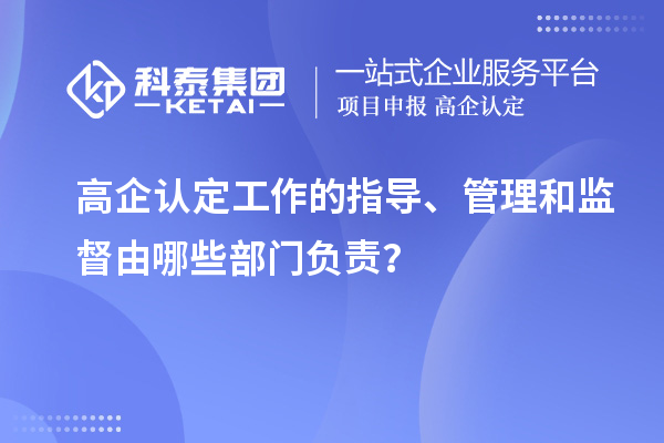 高企認定工作的指導、管理和監督由哪些部門負責？