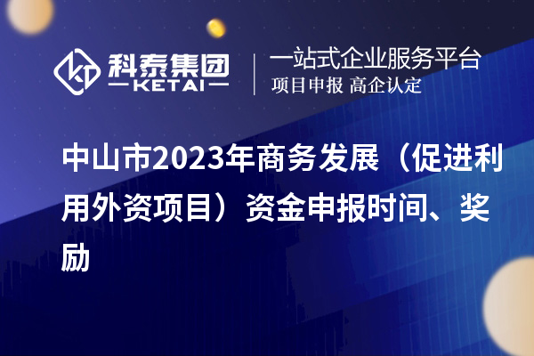 中山市2023年商務(wù)發(fā)展（促進利用外資項目）資金申報時間、獎勵