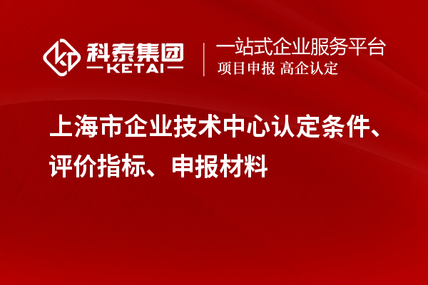 上海市企業(yè)技術中心認定條件、評價指標、申報材料