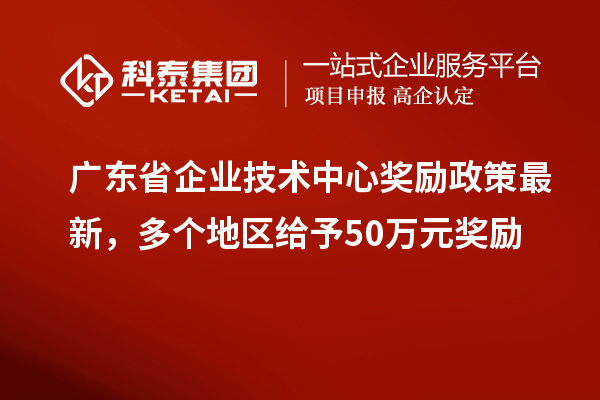 廣東省企業技術中心獎勵政策最新,多個地區給予50萬元獎勵