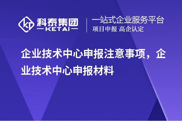 企業技術中心申報注意事項,企業技術中心申報材料
