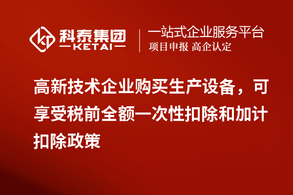 高新技術企業購買生產設備,可享受稅前全額一次性扣除和加計扣除政策