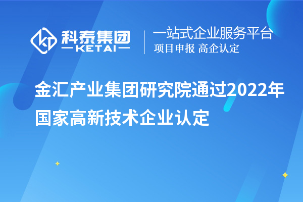 金匯產(chǎn)業(yè)集團研究院通過2022年國家高新技術(shù)企業(yè)認(rèn)定