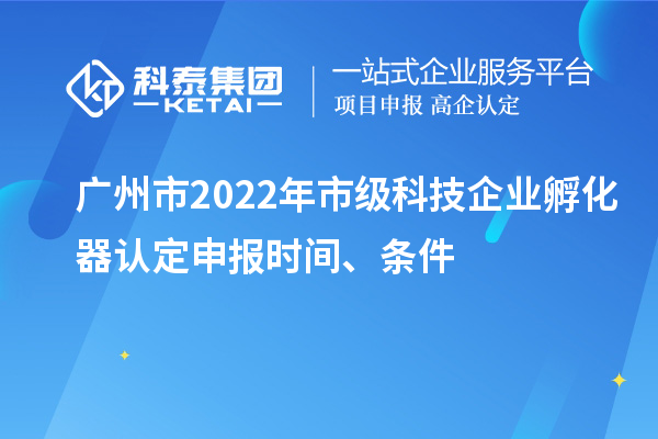 廣州市2022年市級科技企業(yè)孵化器認定申報時間、條件