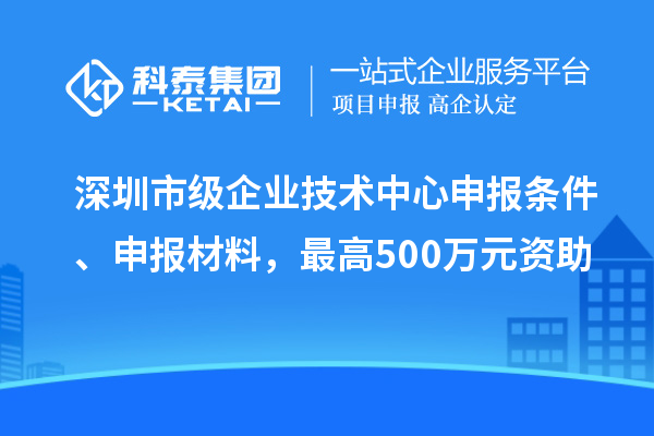 深圳市級企業技術中心申報條件、申報材料，最高500萬元資助