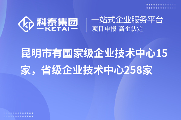 昆明市有國(guó)家級(jí)企業(yè)技術(shù)中心15家，省級(jí)企業(yè)技術(shù)中心258家