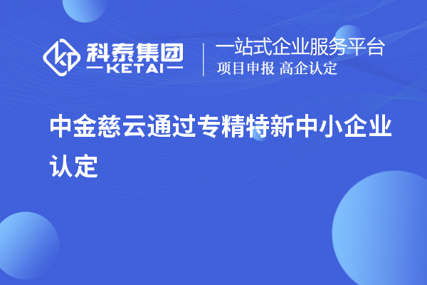 中金慈云通過<a href=http://m.xjsygy.com/fuwu/zhuanjingtexin.html target=_blank class=infotextkey>專精特新中小企業</a>認定