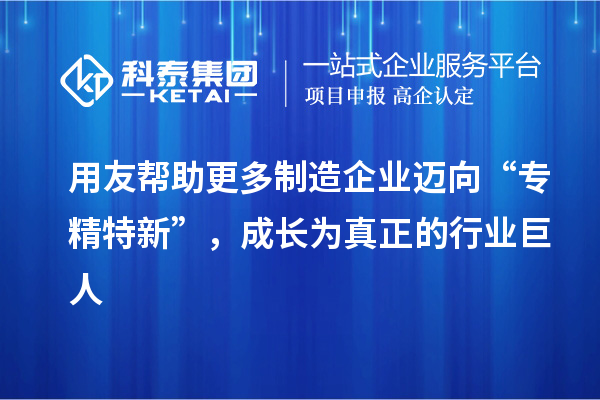 用友幫助更多制造企業邁向“專精特新”,成長為真正的行業巨人