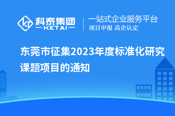 東莞市征集2023年度標(biāo)準(zhǔn)化研究課題項目的通知