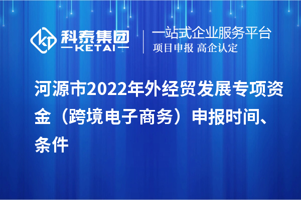 河源市2022年外經(jīng)貿(mào)發(fā)展專項資金（跨境電子商務(wù)）申報時間、條件