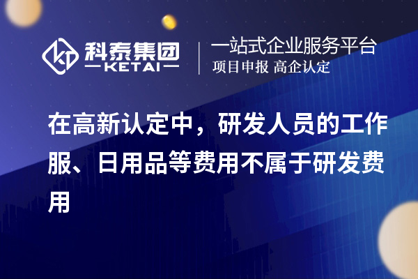 在高新認定中，研發(fā)人員的工作服、日用品等費用不屬于研發(fā)費用