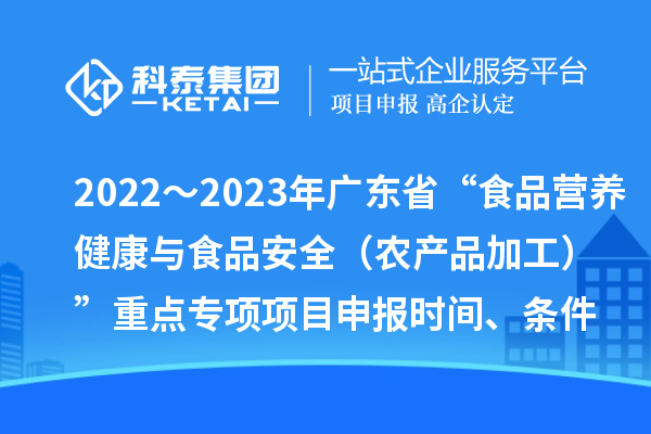 2022～2023年廣東省“食品營養(yǎng)健康與食品安全（農(nóng)產(chǎn)品加工）”重點專項項目申報時間、條件