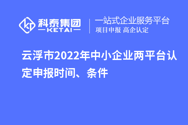 云浮市2022年中小企業(yè)兩平臺認(rèn)定申報時間、條件