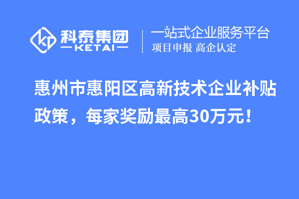惠州市惠陽區高新技術企業補貼政策，每家獎勵最高30萬元！
