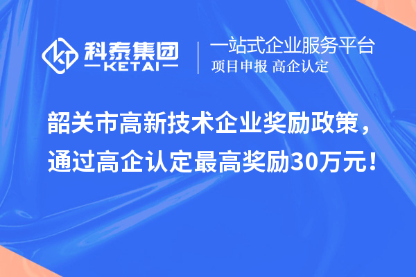 韶關市高新技術企業獎勵政策，通過高企認定最高獎勵30萬元！