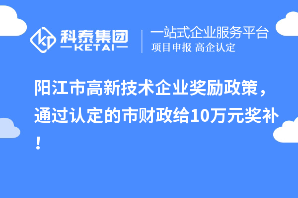 陽江市高新技術(shù)企業(yè)獎勵政策，通過認(rèn)定的市財政給10萬元獎補！