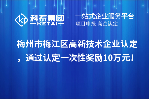 梅州市梅江區高新技術企業認定,通過認定一次性獎勵10萬元!